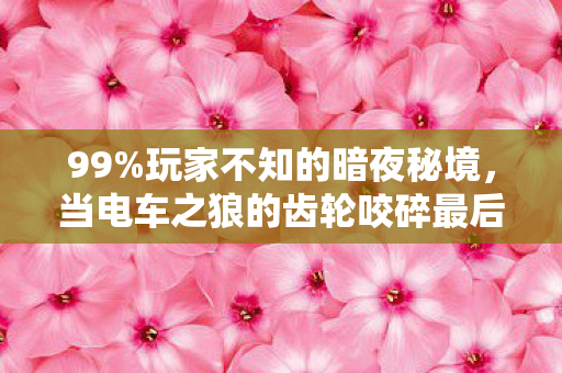 99%玩家不知的暗夜秘境,当电车之狼的齿轮咬碎最后一丝天真 99%玩家不知的暗夜秘境,当电车之狼的齿轮咬碎最后一丝天真