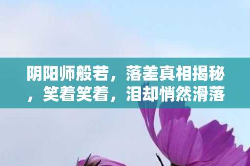 阴阳师般若,落差真相揭秘,笑着笑着,泪却悄然滑落 阴阳师般若,落差真相揭秘,笑着笑着,泪却悄然滑落