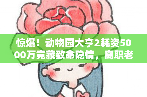 惊爆!动物园大亨2耗资5000万竟藏致命隐情,离职老兵吓一跳揭内幕 惊爆!动物园大亨2耗资5000万竟藏致命隐情,离职老兵吓一跳揭内幕
