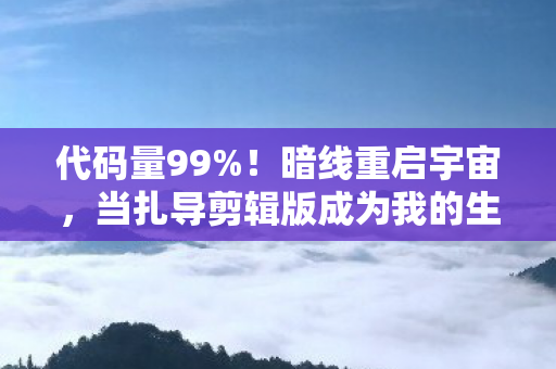 代码量99%！暗线重启宇宙，当扎导剪辑版成为我的生存法则，头皮发麻的觉醒时刻