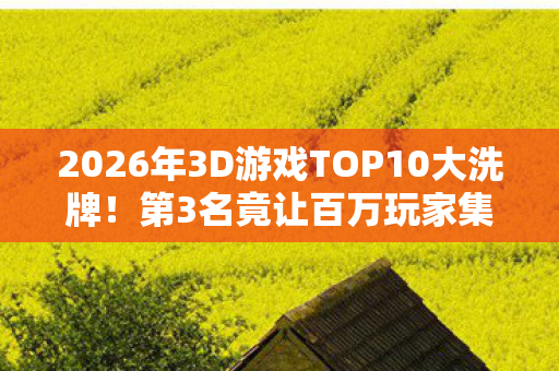 2026年3D游戏TOP10大洗牌!第3名竟让百万玩家集体破防? 2026年3D游戏TOP10大洗牌!第3名竟让百万玩家集体破防?