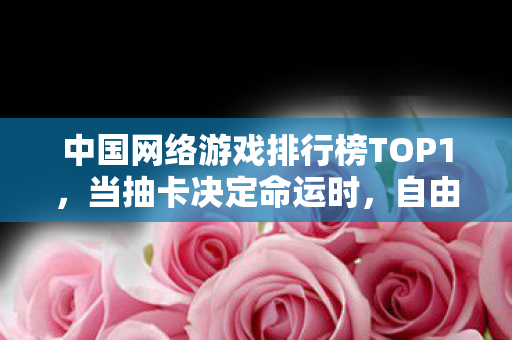 中国网络游戏排行榜TOP1,当抽卡决定命运时,自由是场精心设计的悖论 中国网络游戏排行榜TOP1,当抽卡决定命运时,自由是场精心设计的悖论
