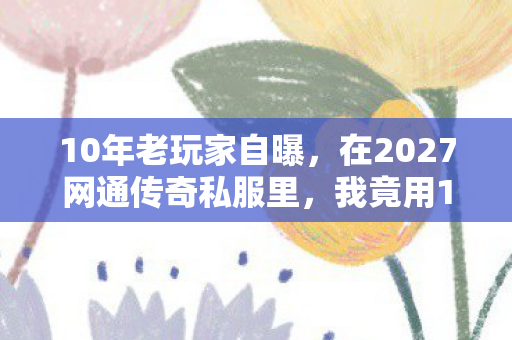10年老玩家自曝,在2027网通传奇私服里,我竟用1招破解了氪金诅咒? 10年老玩家自曝,在2027网通传奇私服里,我竟用1招破解了氪金诅咒?