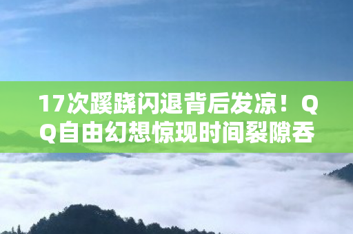 17次蹊跷闪退背后发凉!QQ自由幻想惊现时间裂隙吞噬玩家? 17次蹊跷闪退背后发凉!QQ自由幻想惊现时间裂隙吞噬玩家?