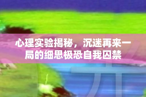 心理实验揭秘,沉迷再来一局的细思极恐自我囚禁 心理实验揭秘,沉迷再来一局的细思极恐自我囚禁