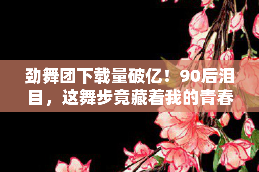 劲舞团下载量破亿!90后泪目,这舞步竟藏着我的青春密码? 劲舞团下载量破亿!90后泪目,这舞步竟藏着我的青春密码?