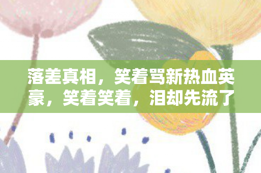 落差真相,笑着骂新热血英豪,笑着笑着,泪却先流了 落差真相,笑着骂新热血英豪,笑着笑着,泪却先流了