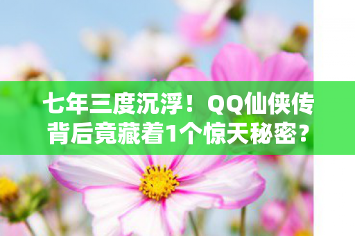 七年三度沉浮!QQ仙侠传背后竟藏着1个惊天秘密? 七年三度沉浮!QQ仙侠传背后竟藏着1个惊天秘密?