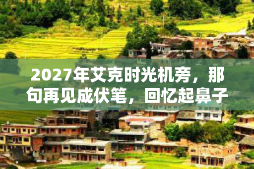 2027年艾克时光机旁,那句再见成伏笔,回忆起鼻子一酸 2027年艾克时光机旁,那句再见成伏笔,回忆起鼻子一酸