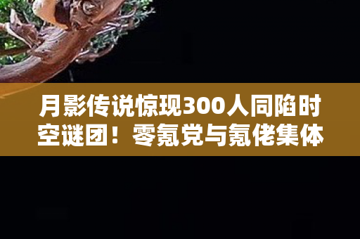 月影传说惊现300人同陷时空谜团！零氪党与氪佬集体破防