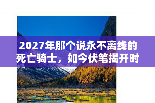 2027年那个说永不离线的死亡骑士，如今伏笔揭开时我鼻子一酸