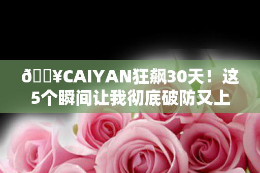 🔥CAIYAN狂飙30天!这5个瞬间让我彻底破防又上头! 🔥CAIYAN狂飙30天!这5个瞬间让我彻底破防又上头!