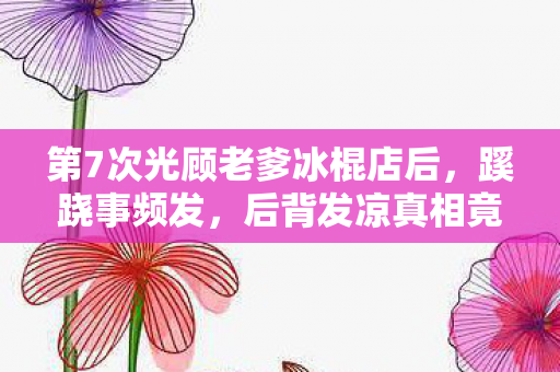 第7次光顾老爹冰棍店后,蹊跷事频发,后背发凉真相竟藏于此! 第7次光顾老爹冰棍店后,蹊跷事频发,后背发凉真相竟藏于此!