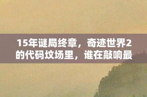 15年谜局终章，奇迹世界2的代码坟场里，谁在敲响最后的钟声？