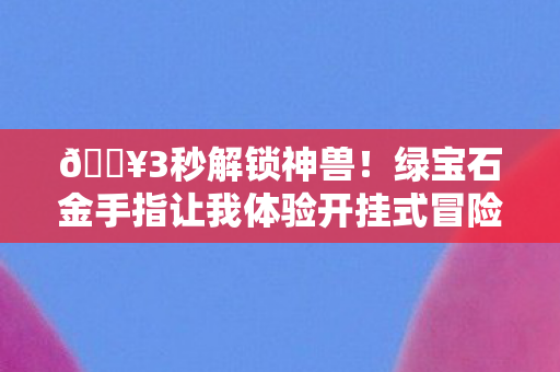 🔥3秒解锁神兽!绿宝石金手指让我体验开挂式冒险爽感! 🔥3秒解锁神兽!绿宝石金手指让我体验开挂式冒险爽感!