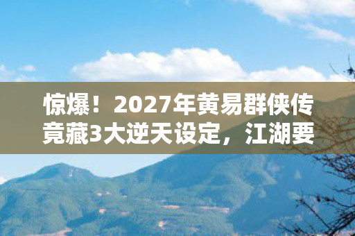 惊爆!2027年黄易群侠传竟藏3大逆天设定,江湖要变天? 惊爆!2027年黄易群侠传竟藏3大逆天设定,江湖要变天?