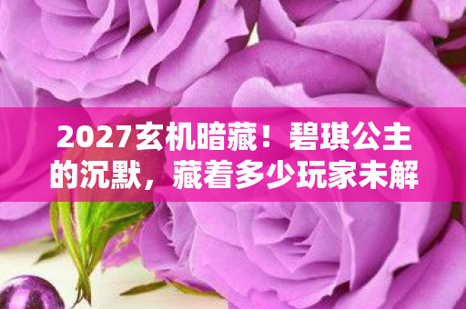 2027玄机暗藏！碧琪公主的沉默，藏着多少玩家未解的命运密码？