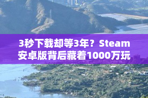 3秒下载却等3年？Steam安卓版背后藏着1000万玩家的深夜泪崩真相