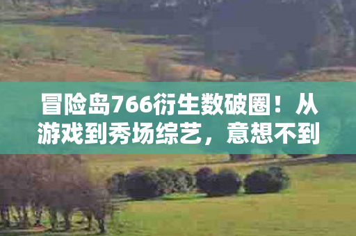 冒险岛766衍生数破圈!从游戏到秀场综艺,意想不到跨界杀疯了! 冒险岛766衍生数破圈!从游戏到秀场综艺,意想不到跨界杀疯了!