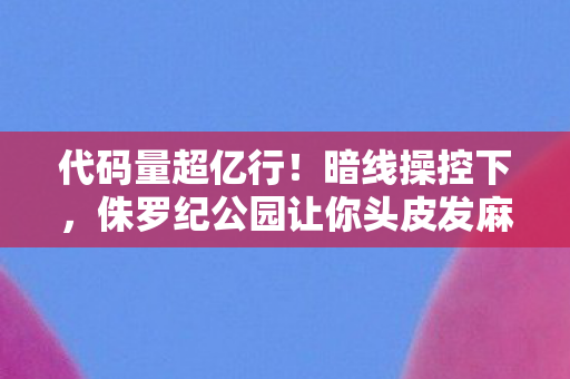 代码量超亿行！暗线操控下，侏罗纪公园让你头皮发麻的数字暴动