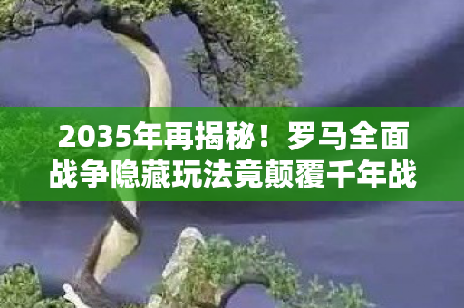 2035年再揭秘！罗马全面战争隐藏玩法竟颠覆千年战争史？