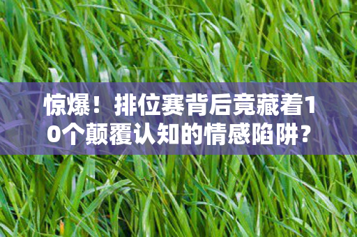 惊爆！排位赛背后竟藏着10个颠覆认知的情感陷阱？