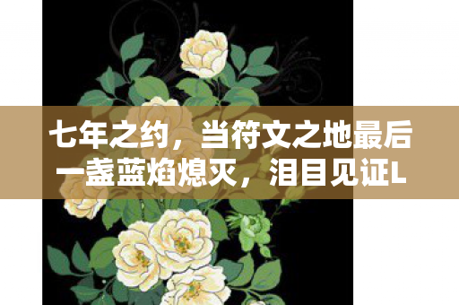 七年之约,当符文之地最后一盏蓝焰熄灭,泪目见证LOL的终极谜题 七年之约,当符文之地最后一盏蓝焰熄灭,泪目见证LOL的终极谜题