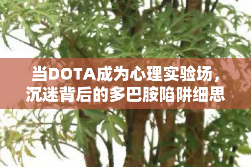当DOTA成为心理实验场，沉迷背后的多巴胺陷阱细思极恐