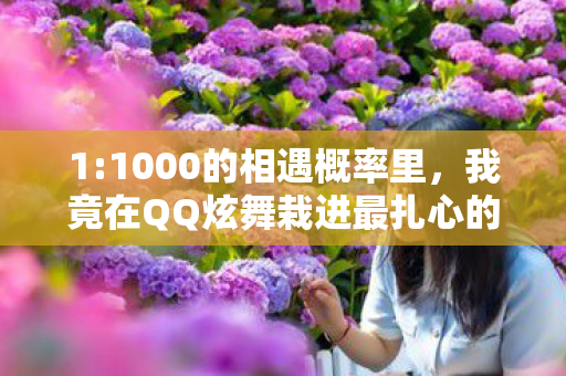 1:1000的相遇概率里，我竟在QQ炫舞栽进最扎心的温柔陷阱