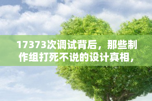 17373次调试背后，那些制作组打死不说的设计真相，玩家哭了！