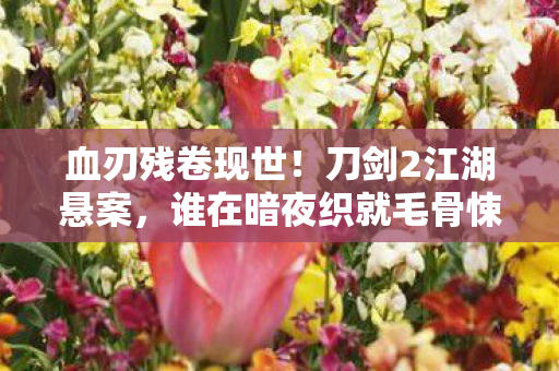 血刃残卷现世！刀剑2江湖悬案，谁在暗夜织就毛骨悚然杀局？