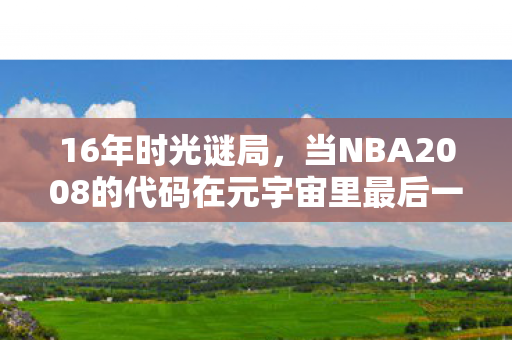 16年时光谜局,当NBA2008的代码在元宇宙里最后一次跳投,泪目了 16年时光谜局,当NBA2008的代码在元宇宙里最后一次跳投,泪目了