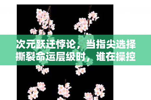 次元跃迁悖论,当指尖选择撕裂命运层级时,谁在操控你的灵魂震颤? 次元跃迁悖论,当指尖选择撕裂命运层级时,谁在操控你的灵魂震颤?