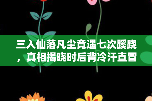 三入仙落凡尘竟遇七次蹊跷，真相揭晓时后背冷汗直冒！