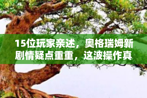 15位玩家亲述,奥格瑞姆新剧情疑点重重,这波操作真让人绷不住! 15位玩家亲述,奥格瑞姆新剧情疑点重重,这波操作真让人绷不住!
