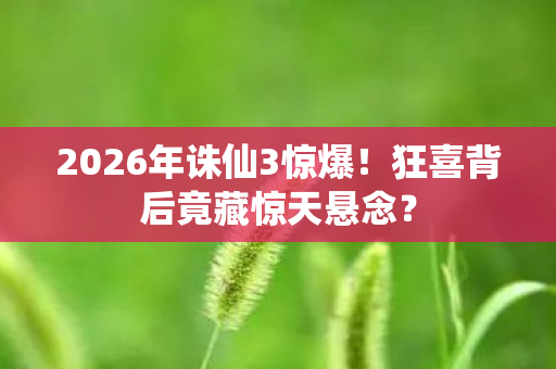 2026年诛仙3惊爆!狂喜背后竟藏惊天悬念? 2026年诛仙3惊爆!狂喜背后竟藏惊天悬念?