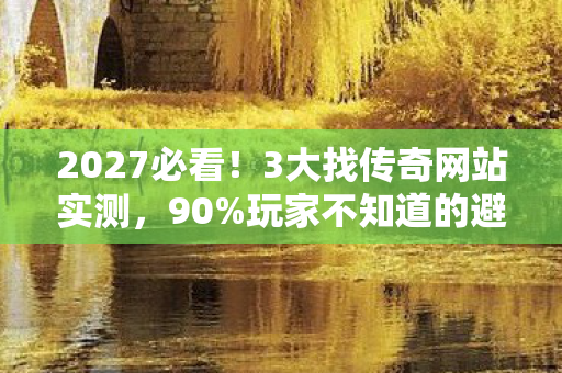 2027必看！3大找传奇网站实测，90%玩家不知道的避坑心得