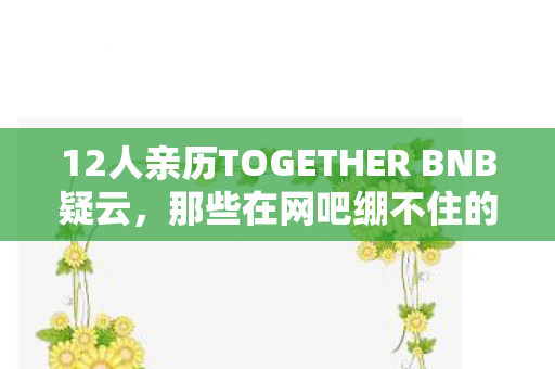 12人亲历TOGETHER BNB疑云,那些在网吧绷不住的深夜,眼睛总进沙 12人亲历TOGETHER BNB疑云,那些在网吧绷不住的深夜,眼睛总进沙
