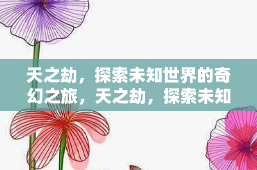 天之劫,探索未知世界的奇幻之旅,天之劫,探索未知世界的奇幻冒险之旅 天之劫,探索未知世界的奇幻之旅,天之劫,探索未知世界的奇幻冒险之旅