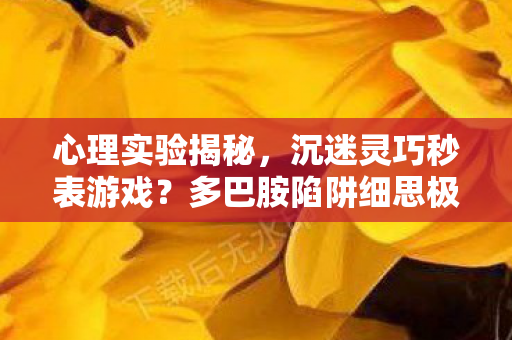心理实验揭秘,沉迷灵巧秒表游戏?多巴胺陷阱细思极恐! 心理实验揭秘,沉迷灵巧秒表游戏?多巴胺陷阱细思极恐!
