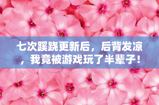 七次蹊跷更新后,后背发凉,我竟被游戏玩了半辈子! 七次蹊跷更新后,后背发凉,我竟被游戏玩了半辈子!