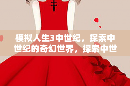 模拟人生3中世纪,探索中世纪的奇幻世界,探索中世纪奇幻世界,模拟人生3中世纪 模拟人生3中世纪,探索中世纪的奇幻世界,探索中世纪奇幻世界,模拟人生3中世纪