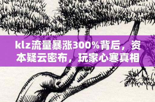 klz流量暴涨300%背后,资本疑云密布,玩家心寒真相何时揭晓? klz流量暴涨300%背后,资本疑云密布,玩家心寒真相何时揭晓?