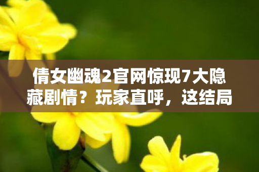 倩女幽魂2官网惊现7大隐藏剧情?玩家直呼,这结局太颠覆! 倩女幽魂2官网惊现7大隐藏剧情?玩家直呼,这结局太颠覆!