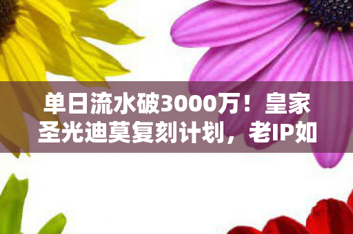 单日流水破3000万!皇家圣光迪莫复刻计划,老IP如何撬动Z世代10倍付费率? 单日流水破3000万!皇家圣光迪莫复刻计划,老IP如何撬动Z世代10倍付费率?