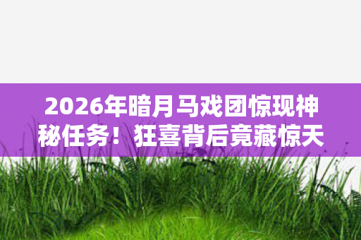 2026年暗月马戏团惊现神秘任务!狂喜背后竟藏惊天秘密? 2026年暗月马戏团惊现神秘任务!狂喜背后竟藏惊天秘密?
