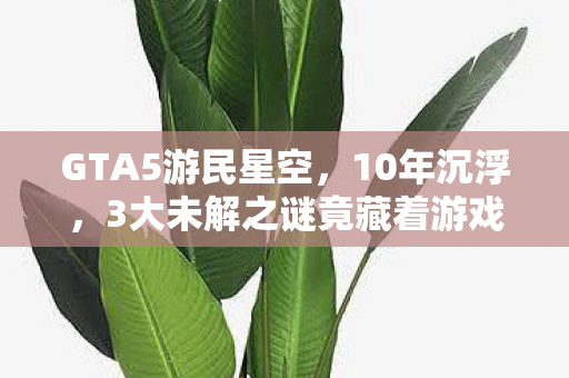 GTA5游民星空,10年沉浮,3大未解之谜竟藏着游戏终极真相? GTA5游民星空,10年沉浮,3大未解之谜竟藏着游戏终极真相?