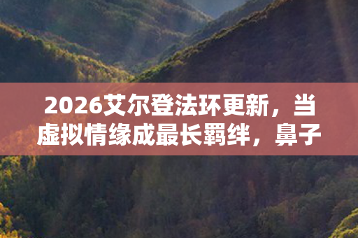 2026艾尔登法环更新,当虚拟情缘成最长羁绊,鼻子一酸谁在等谁? 2026艾尔登法环更新,当虚拟情缘成最长羁绊,鼻子一酸谁在等谁?