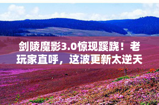 剑陵魔影3.0惊现蹊跷！老玩家直呼，这波更新太逆天！