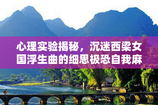 心理实验揭秘,沉迷西梁女国浮生曲的细思极恐自我麻醉 心理实验揭秘,沉迷西梁女国浮生曲的细思极恐自我麻醉